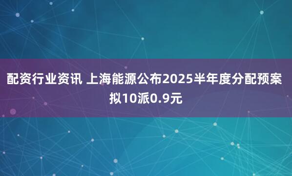 配资行业资讯 上海能源公布2025半年度分配预案 拟10派0.9元