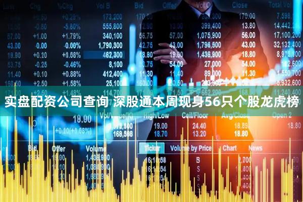 实盘配资公司查询 深股通本周现身56只个股龙虎榜