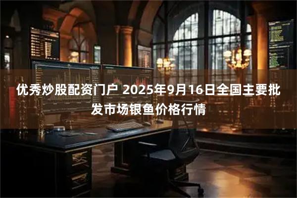 优秀炒股配资门户 2025年9月16日全国主要批发市场银鱼价格行情