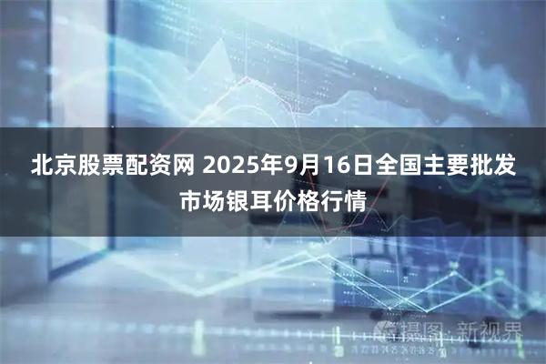 北京股票配资网 2025年9月16日全国主要批发市场银耳价格行情