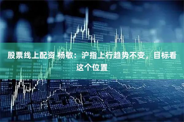 股票线上配资 杨敏：沪指上行趋势不变，目标看这个位置