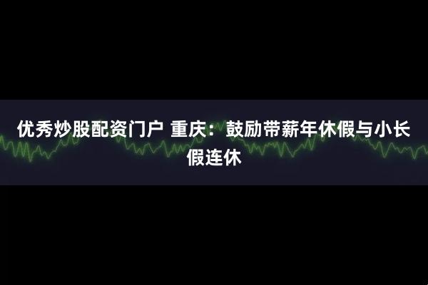 优秀炒股配资门户 重庆：鼓励带薪年休假与小长假连休
