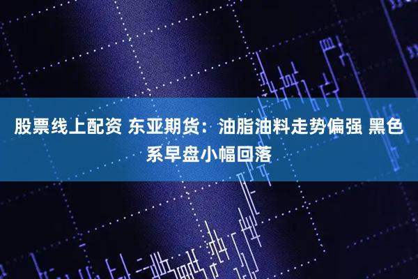 股票线上配资 东亚期货：油脂油料走势偏强 黑色系早盘小幅回落