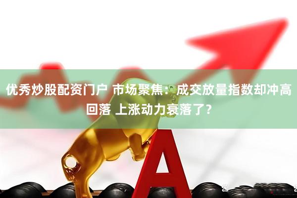 优秀炒股配资门户 市场聚焦：成交放量指数却冲高回落 上涨动力衰落了？