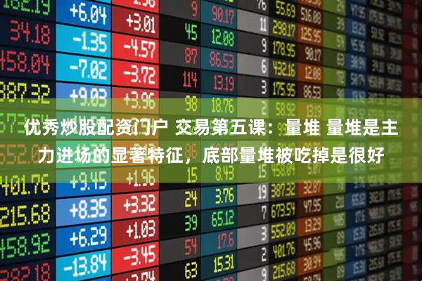 优秀炒股配资门户 交易第五课：量堆 量堆是主力进场的显著特征，底部量堆被吃掉是很好