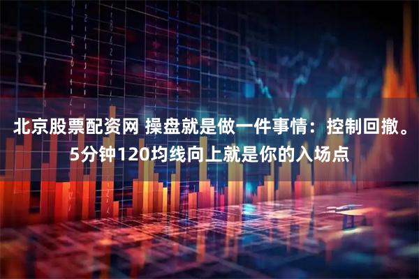 北京股票配资网 操盘就是做一件事情：控制回撤。5分钟120均线向上就是你的入场点
