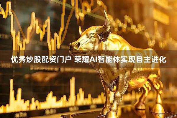 优秀炒股配资门户 荣耀AI智能体实现自主进化
