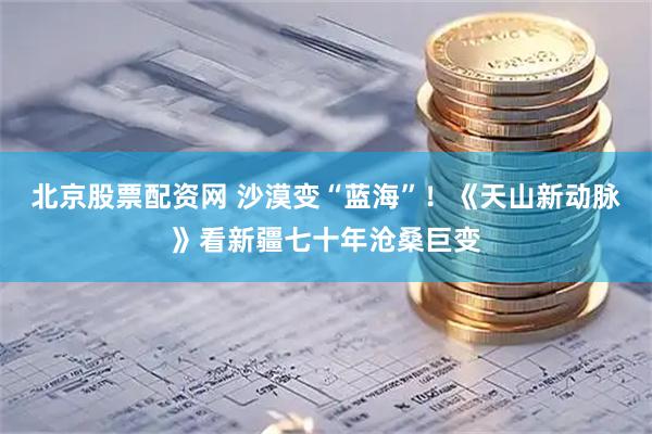 北京股票配资网 沙漠变“蓝海”！《天山新动脉》看新疆七十年沧桑巨变
