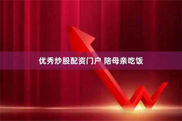 优秀炒股配资门户 陪母亲吃饭
