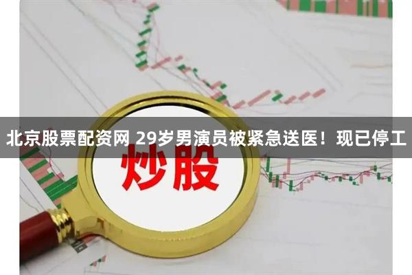 北京股票配资网 29岁男演员被紧急送医！现已停工