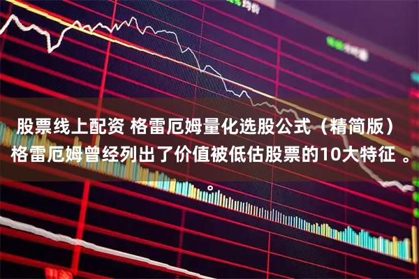 股票线上配资 格雷厄姆量化选股公式（精简版） 格雷厄姆曾经列出了价值被低估股票的10大特征 。