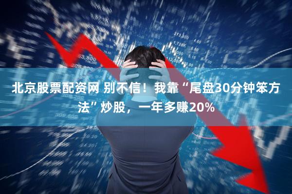 北京股票配资网 别不信！我靠“尾盘30分钟笨方法”炒股，一年多赚20%