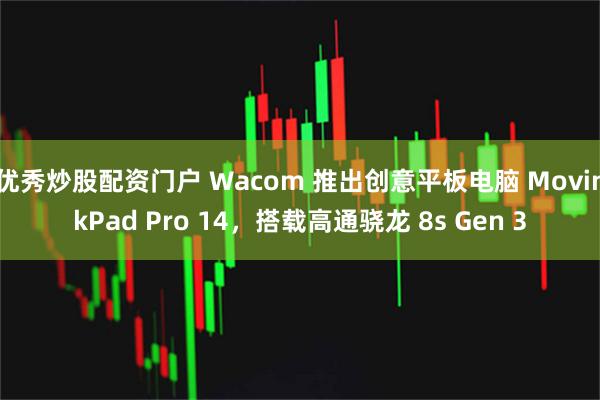 优秀炒股配资门户 Wacom 推出创意平板电脑 MovinkPad Pro 14,搭载高通骁龙 8s Gen 3