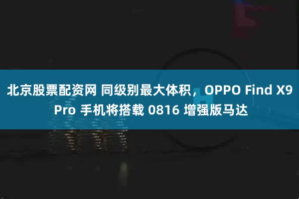 北京股票配资网 同级别最大体积，OPPO Find X9 Pro 手机将搭载 0816 增强版马达