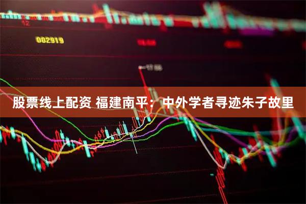 股票线上配资 福建南平：中外学者寻迹朱子故里