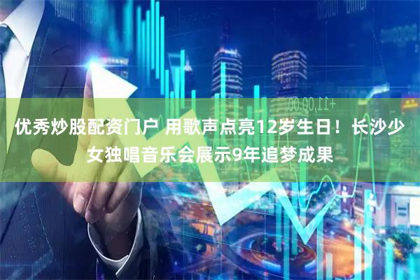 优秀炒股配资门户 用歌声点亮12岁生日！长沙少女独唱音乐会展示9年追梦成果