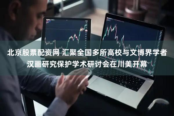 北京股票配资网 汇聚全国多所高校与文博界学者汉画研究保护学术研讨会在川美开幕