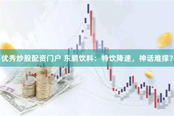 优秀炒股配资门户 东鹏饮料：特饮降速，神话难撑？