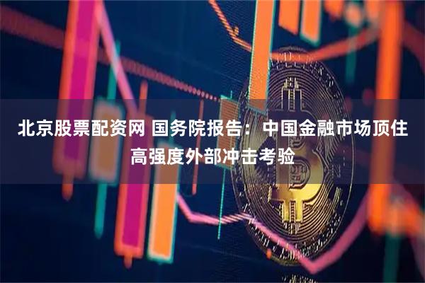 北京股票配资网 国务院报告：中国金融市场顶住高强度外部冲击考验