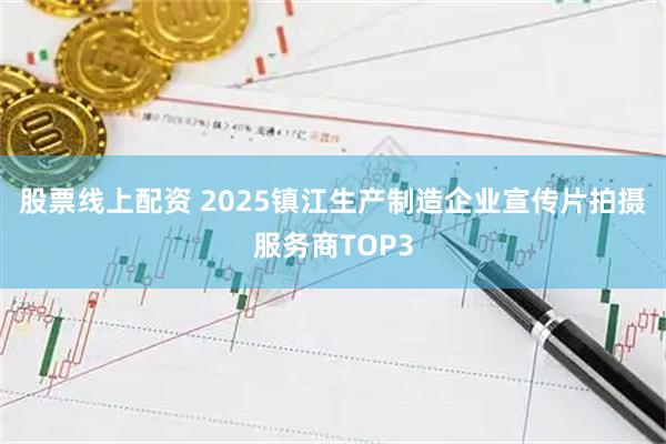 股票线上配资 2025镇江生产制造企业宣传片拍摄服务商TOP3