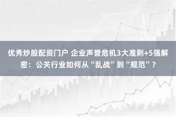 优秀炒股配资门户 企业声誉危机3大准则+5强解密：公关行业如何从“乱战”到“规范”？