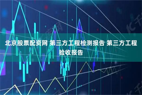 北京股票配资网 第三方工程检测报告 第三方工程验收报告