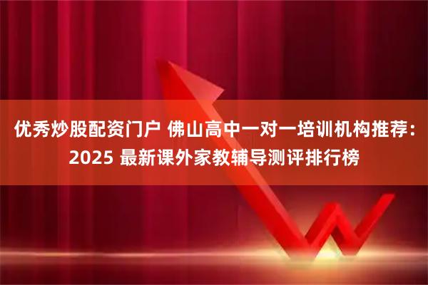 优秀炒股配资门户 佛山高中一对一培训机构推荐：2025 最新课外家教辅导测评排行榜