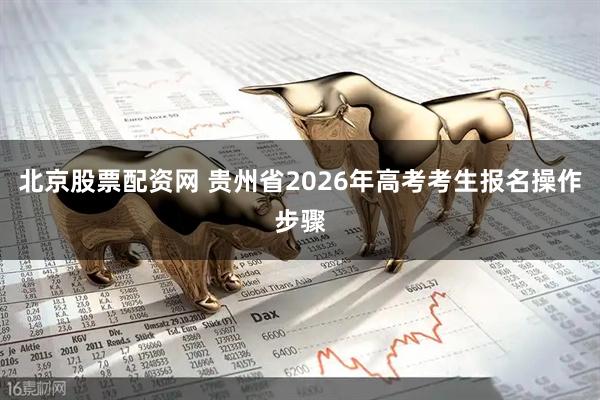 北京股票配资网 贵州省2026年高考考生报名操作步骤