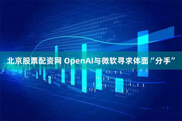 北京股票配资网 OpenAI与微软寻求体面“分手”