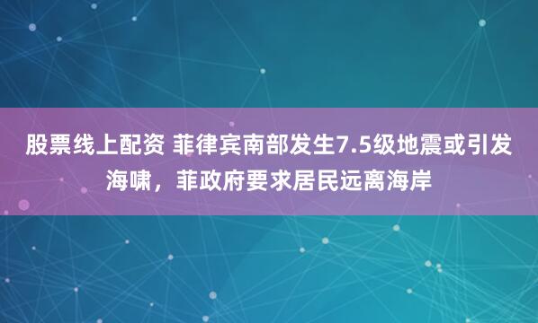 股票线上配资 菲律宾南部发生7.5级地震或引发海啸，菲政府要求居民远离海岸