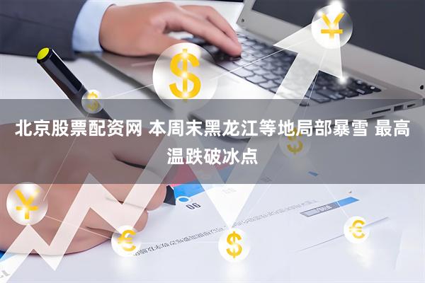 北京股票配资网 本周末黑龙江等地局部暴雪 最高温跌破冰点