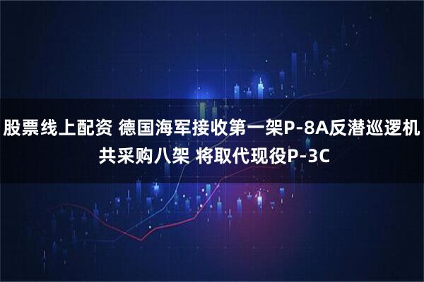 股票线上配资 德国海军接收第一架P-8A反潜巡逻机 共采购八架 将取代现役P-3C