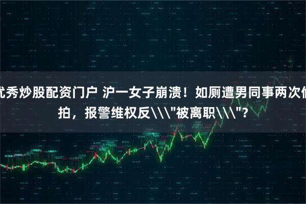 优秀炒股配资门户 沪一女子崩溃！如厕遭男同事两次偷拍，报警维权反\＂被离职\＂？