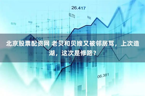 北京股票配资网 老贝和贝嫂又被邻居骂，上次造湖，这次是修路？