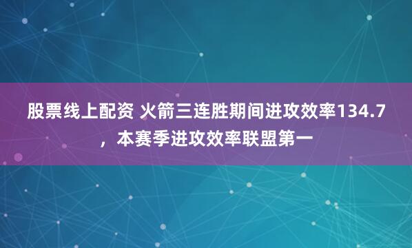 股票线上配资 火箭三连胜期间进攻效率134.7，本赛季进攻效率联盟第一
