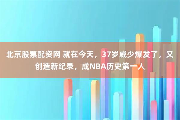北京股票配资网 就在今天，37岁威少爆发了，又创造新纪录，成NBA历史第一人