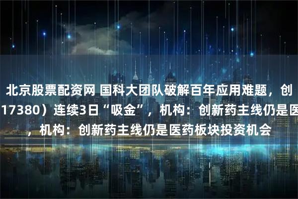 北京股票配资网 国科大团队破解百年应用难题，创新药ETF天弘（517380）连续3日“吸金”，机构：创新药主线仍是医药板块投资机会