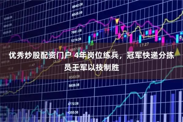 优秀炒股配资门户 4年岗位练兵，冠军快递分拣员王军以技制胜