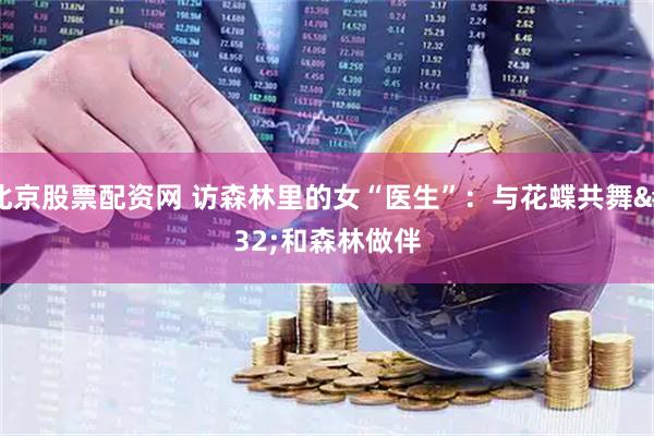 北京股票配资网 访森林里的女“医生”:与花蝶共舞 和森林做伴