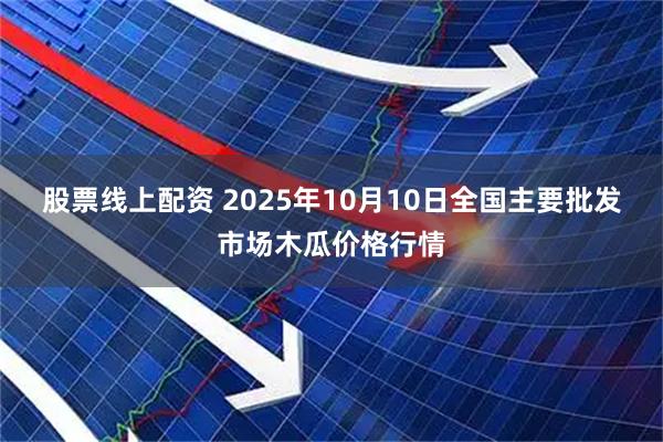 股票线上配资 2025年10月10日全国主要批发市场木瓜价格行情