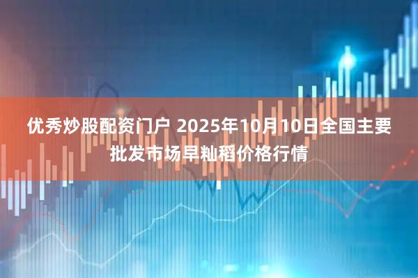 优秀炒股配资门户 2025年10月10日全国主要批发市场早籼稻价格行情