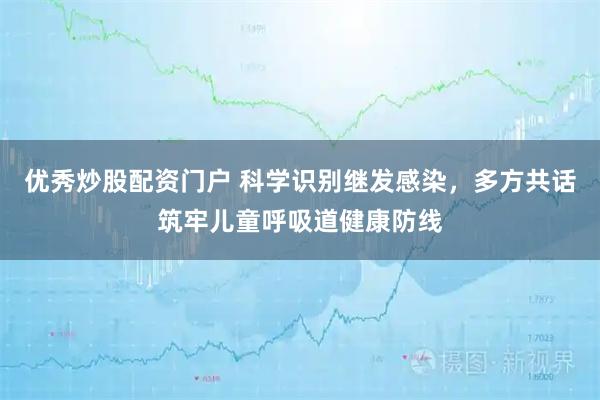 优秀炒股配资门户 科学识别继发感染，多方共话筑牢儿童呼吸道健康防线