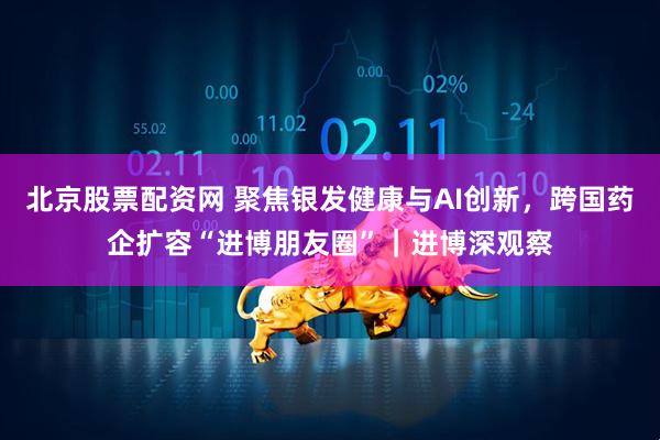 北京股票配资网 聚焦银发健康与AI创新，跨国药企扩容“进博朋友圈”｜进博深观察
