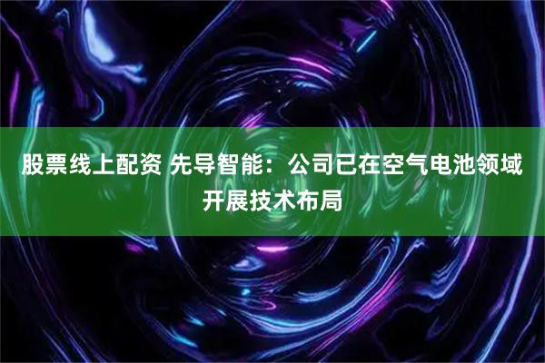 股票线上配资 先导智能：公司已在空气电池领域开展技术布局