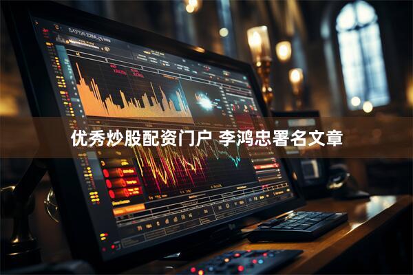 优秀炒股配资门户 李鸿忠署名文章
