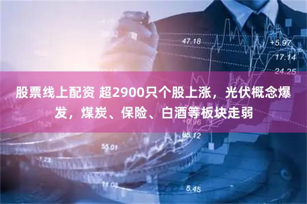 股票线上配资 超2900只个股上涨，光伏概念爆发，煤炭、保险、白酒等板块走弱