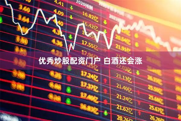 优秀炒股配资门户 白酒还会涨