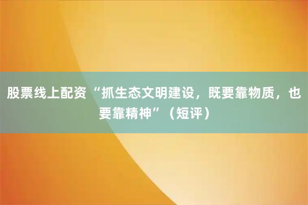 股票线上配资 “抓生态文明建设，既要靠物质，也要靠精神”（短评）