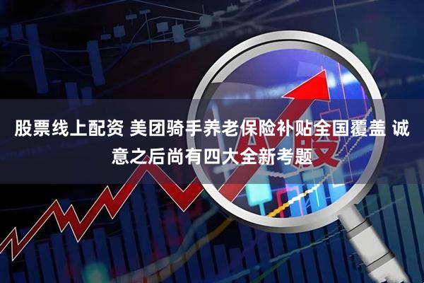 股票线上配资 美团骑手养老保险补贴全国覆盖 诚意之后尚有四大全新考题