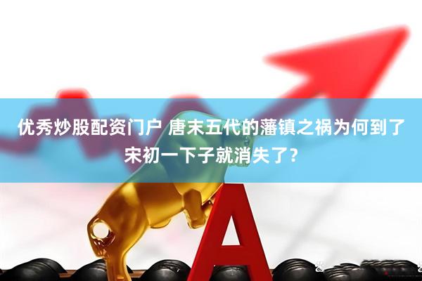 优秀炒股配资门户 唐末五代的藩镇之祸为何到了宋初一下子就消失了？